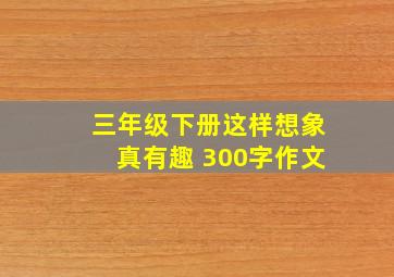 三年级下册这样想象真有趣 300字作文